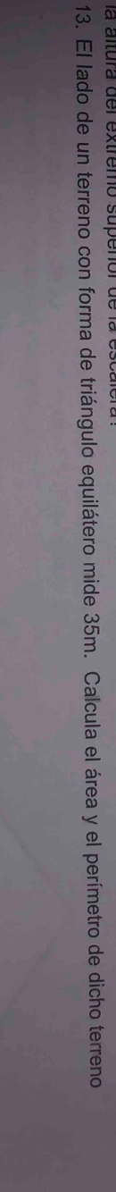 la altura del extremo supenor de la es 
13. El lado de un terreno con forma de triángulo equilátero mide 35m. Calcula el área y el perímetro de dicho terreno