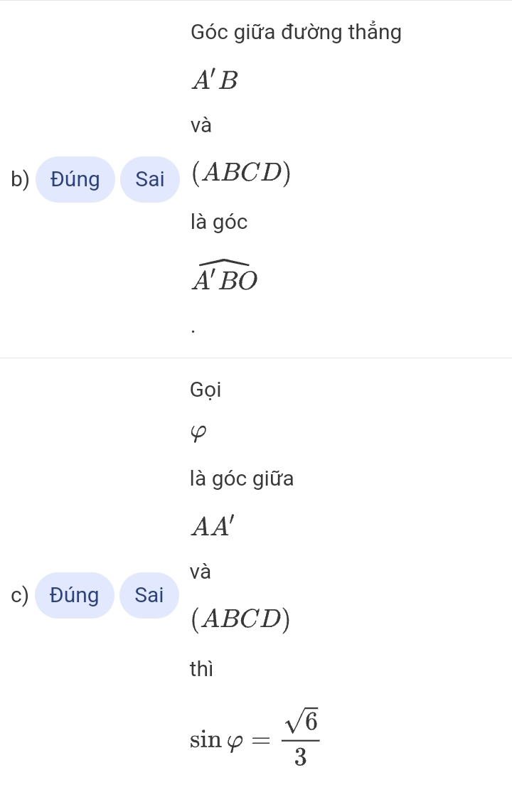 Góc giữa đường thắng
A'B
và 
b) Đúng Sai (ABCD) 
là góc
widehat A'BO
Gọi
φ
là góc giữa
AA'
và 
c) Đúng Sai 
(ABCD) 
thì
sin varphi = sqrt(6)/3 