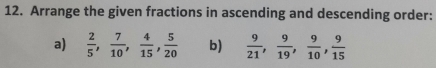 Arrange the given fractions in ascending and descending order: 
a)  2/5 ,  7/10 ,  4/15 ,  5/20  b)  9/21 ,  9/19 ,  9/10 ,  9/15 