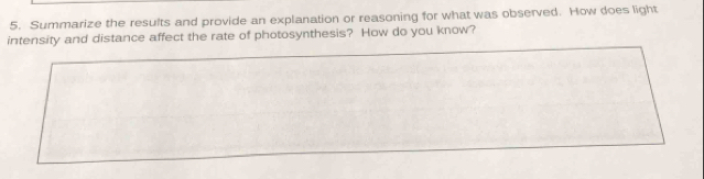 Summarize the results and provide an explanation or reasoning for what was observed. How does light 
intensity and distance affect the rate of photosynthesis? How do you know?