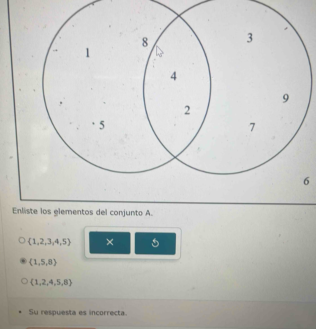 Enliste los elementos del conjunto A.
 1,2,3,4,5
×
 1,5,8
 1,2,4,5,8
Su respuesta es incorrecta.