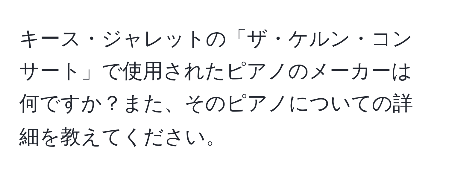 キース・ジャレットの「ザ・ケルン・コンサート」で使用されたピアノのメーカーは何ですか？また、そのピアノについての詳細を教えてください。