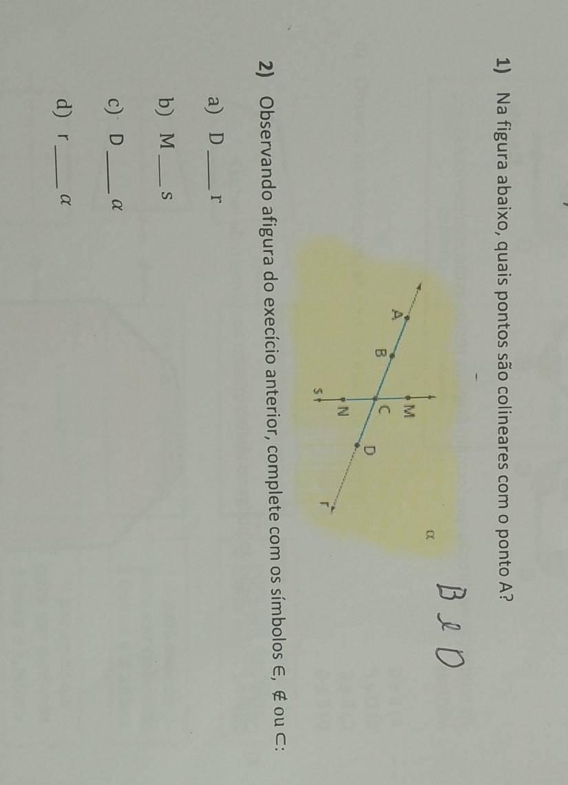 Na figura abaixo, quais pontos são colineares com o ponto A? 
α 
2) Observando afigura do execício anterior, complete com os símbolos ∈, ∉ ou ⊂ : 
a) D _ r
b) M_  S
c) D _ α
d) r _ α