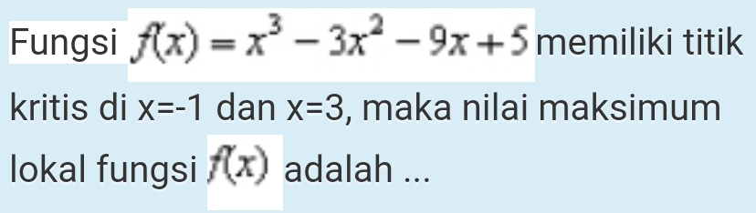 Fungsi f(x)=x^3-3x^2-9x+5 memiliki titik 
kritis di X=-1 dan x=3 , maka nilai maksimum 
lokal fungsi f(x) adalah ...