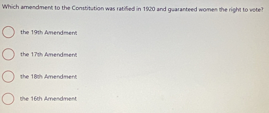 Which amendment to the Constitution was ratified in 1920 and guaranteed women the right to vote?
the 19th Amendment
the 17th Amendment
the 18th Amendment
the 16th Amendment