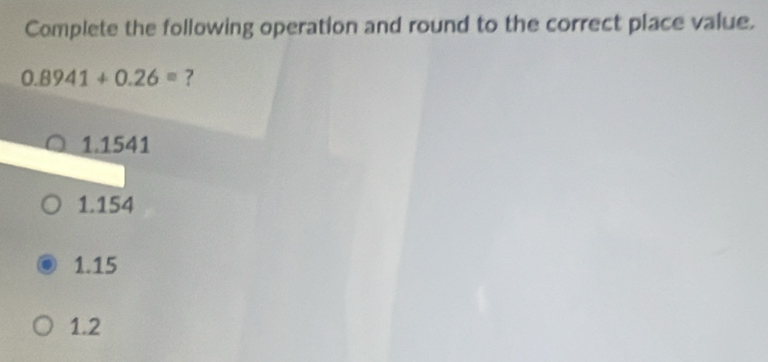 Complete the following operation and round to the correct place value.
0.8941+0.26= ?
1.1541
1.154
1.15
1.2