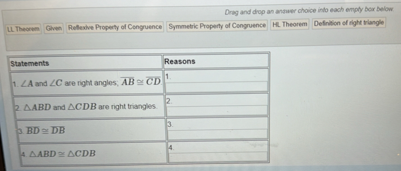 Drag and drop an answer choice into each empty box below.
LL Theorem Given Reflexive Property of Congruence Symmetric Property of Congruence HL Theorem Definition of right triangle