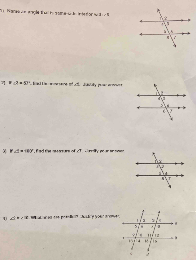 Name an angle that is same-side interior with ∠ 6. 
2) If ∠ 3=57° , find the measure of ∠ 5. Justify your answer. 
3) If ∠ 2=100° , find the measure of ∠ 7. Justify your answer. 
4) ∠ 2=∠ 10. What lines are parallel? Justify your answe