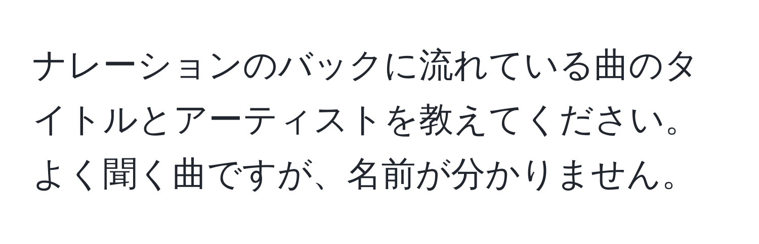 ナレーションのバックに流れている曲のタイトルとアーティストを教えてください。よく聞く曲ですが、名前が分かりません。