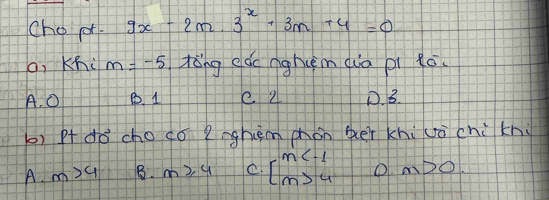 cho por. 9x-2m· 3^x+3m+4=0
o, Khi m=-5 tǒng eác nghèin (à pi ló.
A. O B 1 e 2 D. 3.
b) pt do cho ¢ó nghèm phon er khiuò chi khù
A. m>4 B. m≥slant 4 C. beginarrayl m 4endarray. 0.m>0