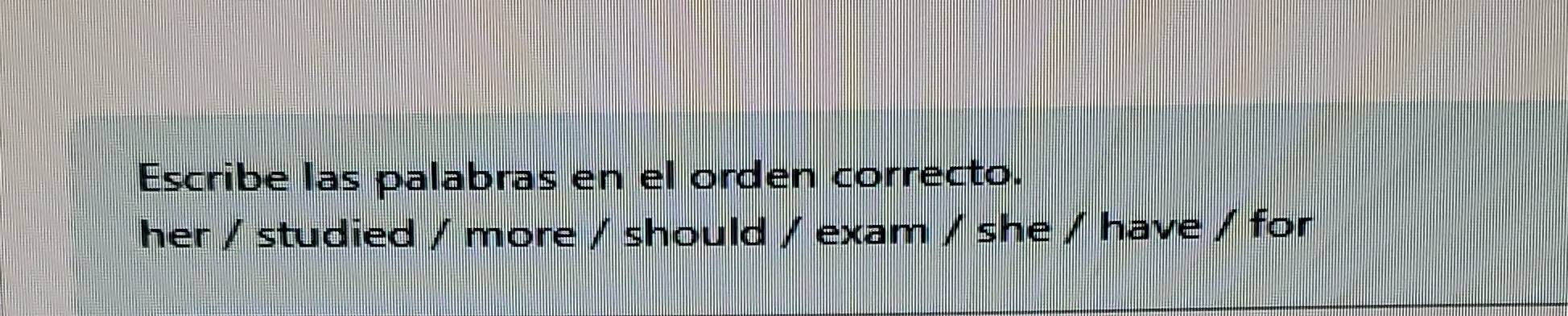 Escribe las palabras en el orden correcto. 
her / studied / more / should / exam / she / have / for