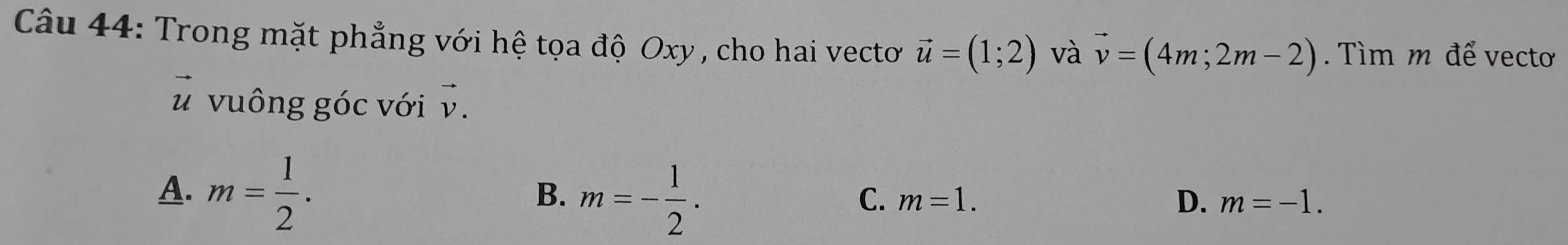 Trong mặt phẳng với hệ tọa độ Oxy , cho hai vecto vector u=(1;2) và vector v=(4m;2m-2). Tìm m để vectơ
vector 
u vuông góc với vector ,
A. m= 1/2 .
B. m=- 1/2 .
C. m=1. D. m=-1.