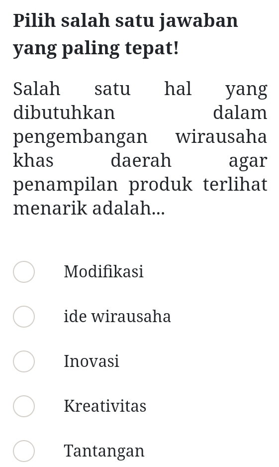 Pilih salah satu jawaban
yang paling tepat!
Salah satu hal yang
dibutuhkan dalam
pengembangan wirausaha
khas daerah agar
penampilan produk terlihat
menarik adalah...
Modifikasi
ide wirausaha
Inovasi
Kreativitas
Tantangan