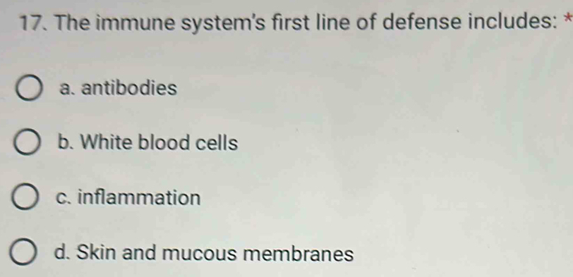 The immune system's first line of defense includes: *
a. antibodies
b. White blood cells
c. inflammation
d. Skin and mucous membranes