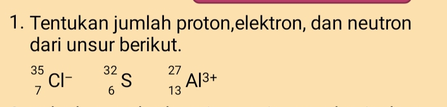 Tentukan jumlah proton,elektron, dan neutron 
dari unsur berikut.
_7^((35)Cl^-)_6^((32)S_(13)^(27)Al^3+)