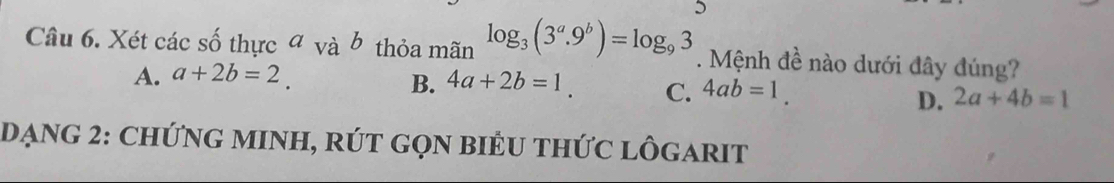 Xét các số thực đ và b thỏa mãn log _3(3^a.9^b)=log _93. Mệnh đề nào dưới đây đúng?
B.
A. a+2b=2. 4a+2b=1. C. 4ab=1. 2a+4b=1
D.
DạnG 2: ChứNG MINH, RÚT GọN biÊU tHứC lÔGARIT