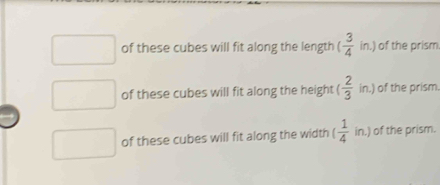 of these cubes will fit along the length ( 3/4  in.) of the prism.
of these cubes will fit along the height ( 2/3  in.) of the prism.
of these cubes will fit along the width ( 1/4 in.) of the prism.