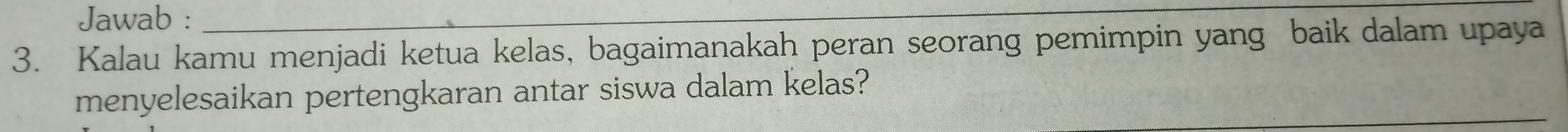 Jawab :_ 
3. Kalau kamu menjadi ketua kelas, bagaimanakah peran seorang pemimpin yang baik dalam upaya 
menyelesaikan pertengkaran antar siswa dalam kelas?