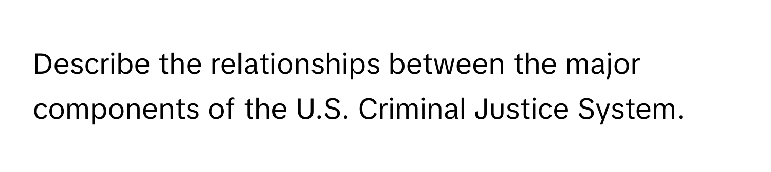 Describe the relationships between the major components of the U.S. Criminal Justice System.