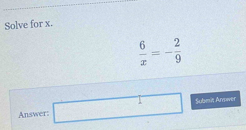 Solve for x.
 6/x =- 2/9 
ubmit Answer