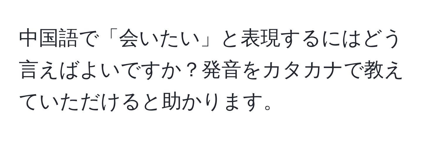 中国語で「会いたい」と表現するにはどう言えばよいですか？発音をカタカナで教えていただけると助かります。