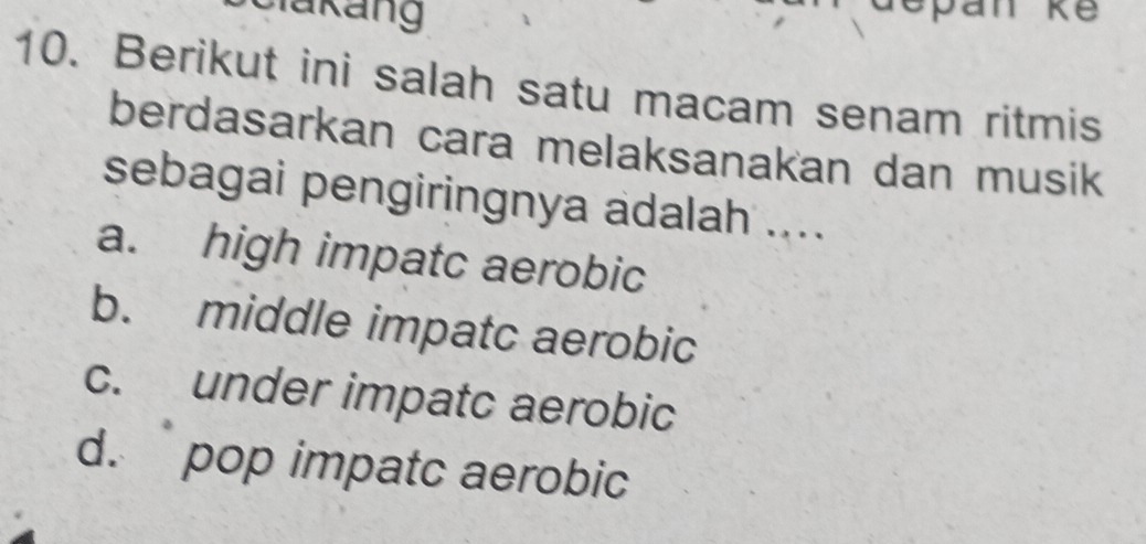 Berikut ini salah satu macam senam ritmis
berdasarkan cara melaksanakan dan musik
sebagai pengiringnya adalah ....
a. high impatc aerobic
b. middle impatc aerobic
c. under impatc aerobic
d. pop impatc aerobic