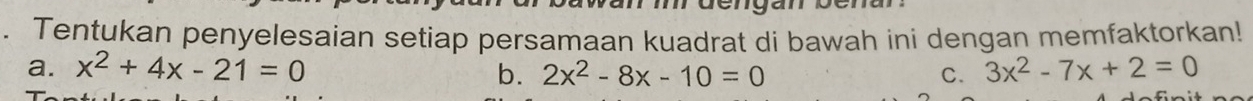 Tentukan penyelesaian setiap persamaan kuadrat di bawah ini dengan memfaktorkan!
a. x^2+4x-21=0 b. 2x^2-8x-10=0 C. 3x^2-7x+2=0