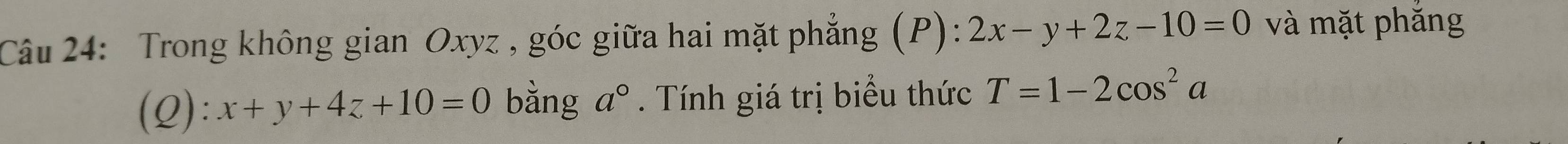 Trong không gian Oxyz , góc giữa hai mặt phẳng (P): 2x-y+2z-10=0 và mặt phắng 
(Q): x+y+4z+10=0 bằng a°. Tính giá trị biểu thức T=1-2cos^2a