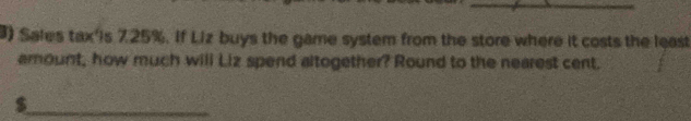 Sales tax'is 7.25%. If Liz buys the game system from the store where it costs the least 
amount, how much will Liz spend altogether? Round to the nearest cent. 
_ $