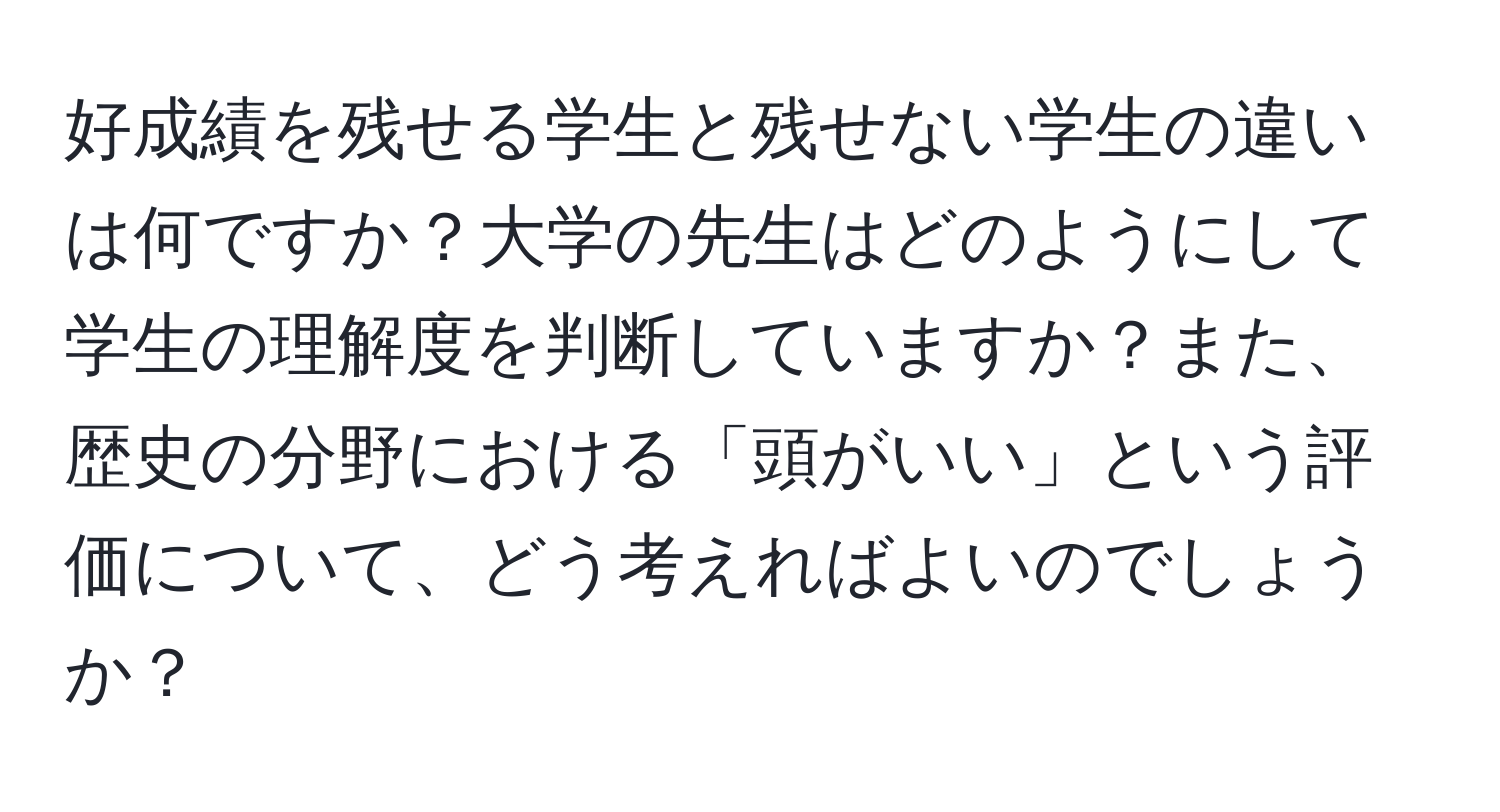 好成績を残せる学生と残せない学生の違いは何ですか？大学の先生はどのようにして学生の理解度を判断していますか？また、歴史の分野における「頭がいい」という評価について、どう考えればよいのでしょうか？