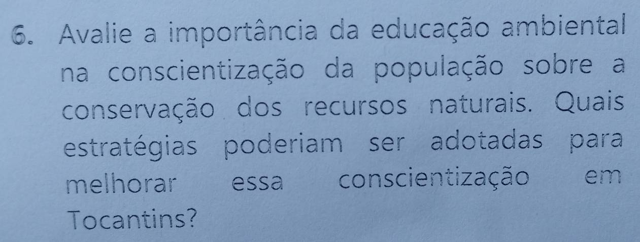 Avalie a importância da educação ambiental 
na conscientização da população sobre a 
conservação dos recursos naturais. Quais 
estratégias poderiam ser adotadas para 
melhorar essa conscientização em 
Tocantins?