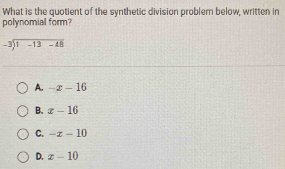 What is the quotient of the synthetic division problem below, written in
polynomial form?
beginarrayr -3encloselongdiv 1-13-48endarray
A. -x-16
B. x-16
C. -x-10
D. x-10