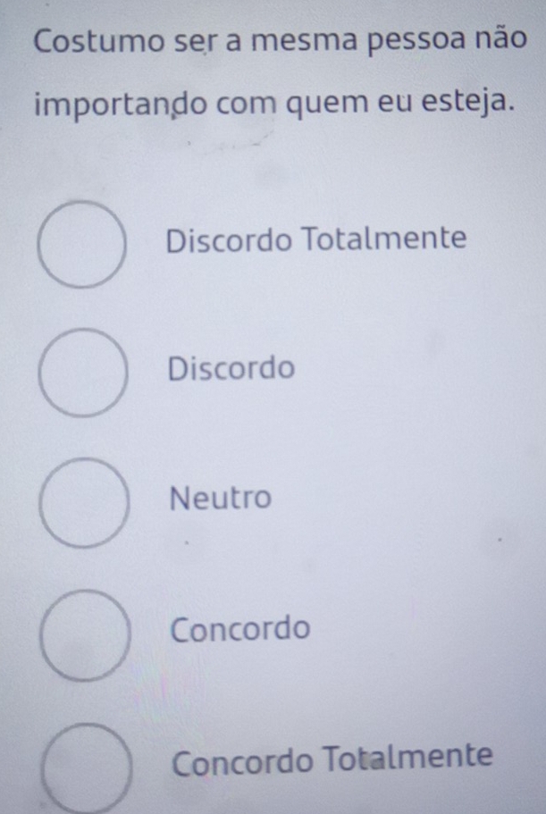 Costumo ser a mesma pessoa não
importando com quem eu esteja.
Discordo Totalmente
Discordo
Neutro
Concordo
Concordo Totalmente