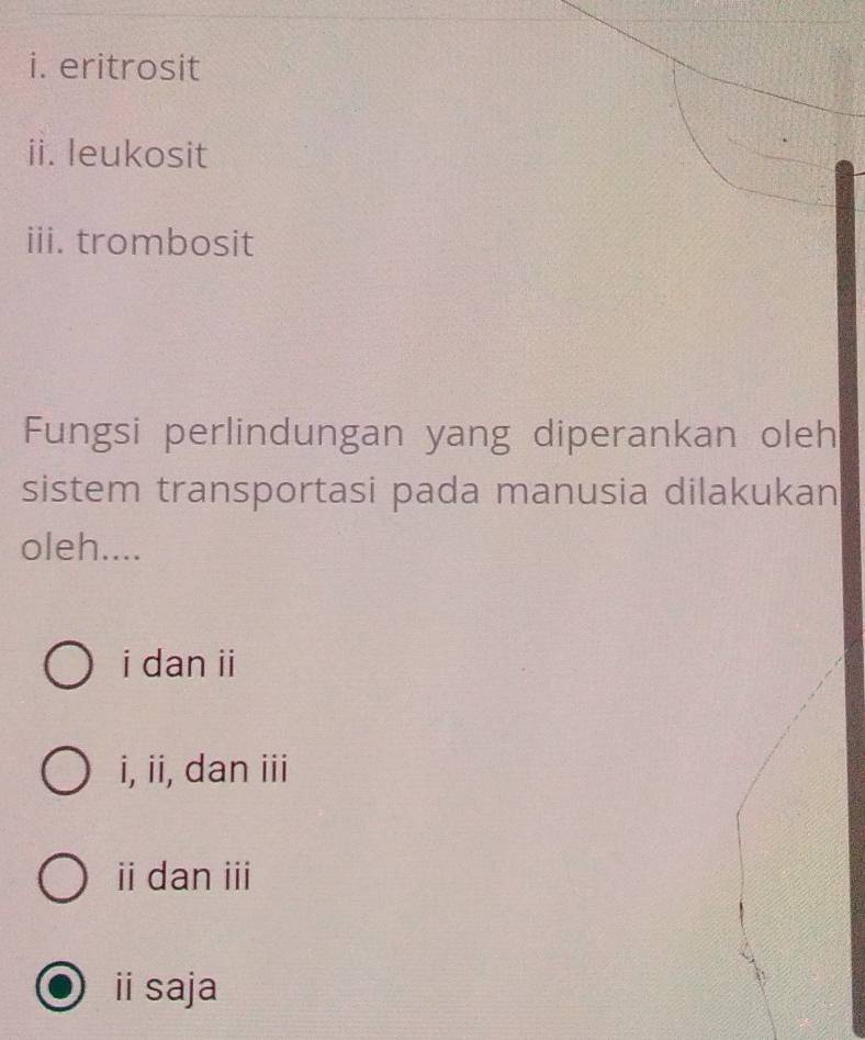 eritrosit
ii. leukosit
iii. trombosit
Fungsi perlindungan yang diperankan oleh
sistem transportasi pada manusia dilakukan
oleh....
i dan ii
i, ii, dan iii
ii dan iii
ii saja