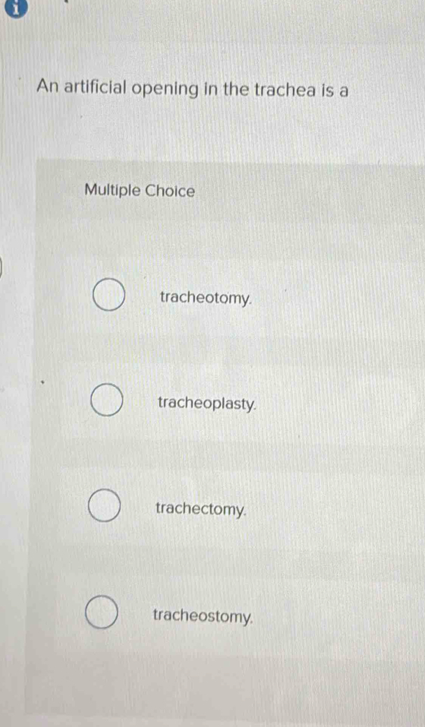 a
An artificial opening in the trachea is a
Multiple Choice
tracheotomy.
tracheoplasty.
trachectomy.
tracheostomy.