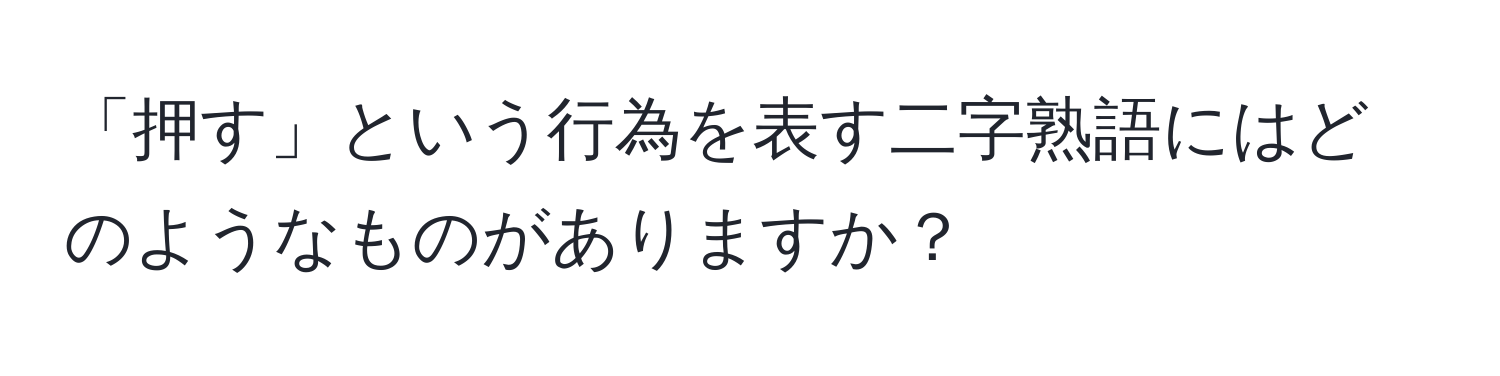 「押す」という行為を表す二字熟語にはどのようなものがありますか？