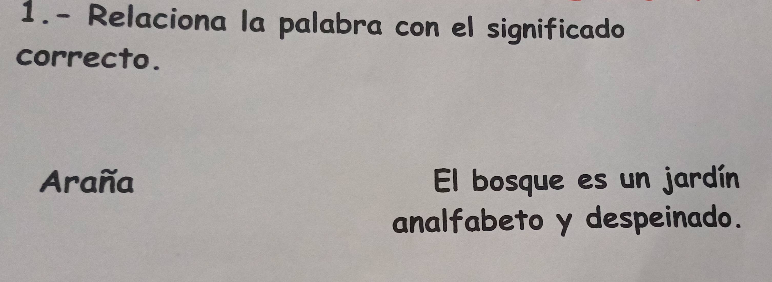 1.- Relaciona la palabra con el significado 
correcto. 
Araña El bosque es un jardín 
analfabeto y despeinado.