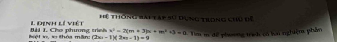 Hệ thống bài táp sử dụng trong chủ dề 
I. đỊNH lí VIÉT 
Bài 1. Cho phương trình x^2-2(m+3)x+m^2+3=0
biệt xỉ, x : thóa mãn: (2x_3-1)(2x_2-1)=9 4 Tìm m để phương trình có hai nghiệm phần