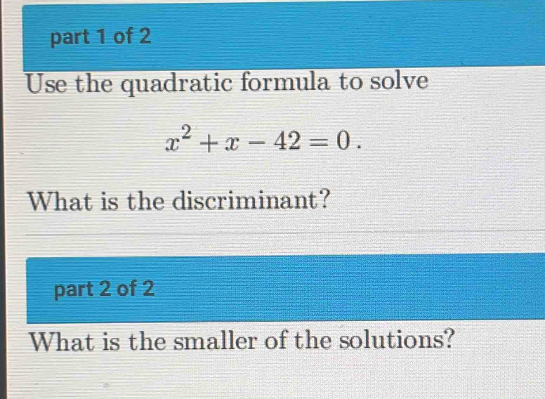 Use the quadratic formula to solve
x^2+x-42=0. 
What is the discriminant? 
part 2 of 2 
What is the smaller of the solutions?