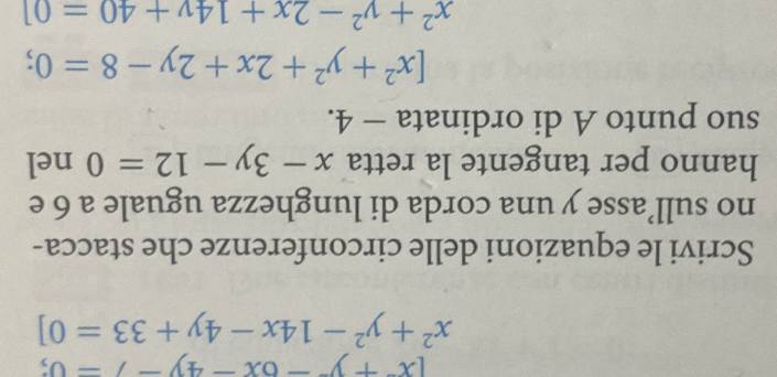 (x+y-6x-4y-7=0;
x^2+y^2-14x-4y+33=0]
Scrivi le equazioni delle circonferenze che stacca- 
no sull’asse y una corda di lunghezza uguale a 6 e 
hanno per tangente la retta x-3y-12=0 nel 
suo punto A di ordinata - 4.
[x^2+y^2+2x+2y-8=0;
x^2+y^2-2x+14y+40=0]