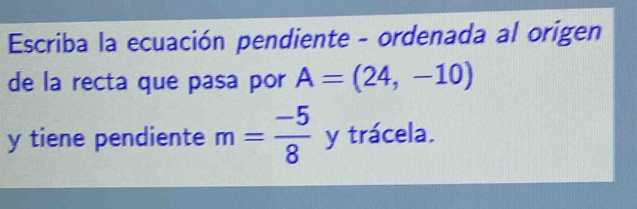 Escriba la ecuación pendiente - ordenada al origen 
de la recta que pasa por A=(24,-10)
y tiene pendiente m= (-5)/8  y trácela.