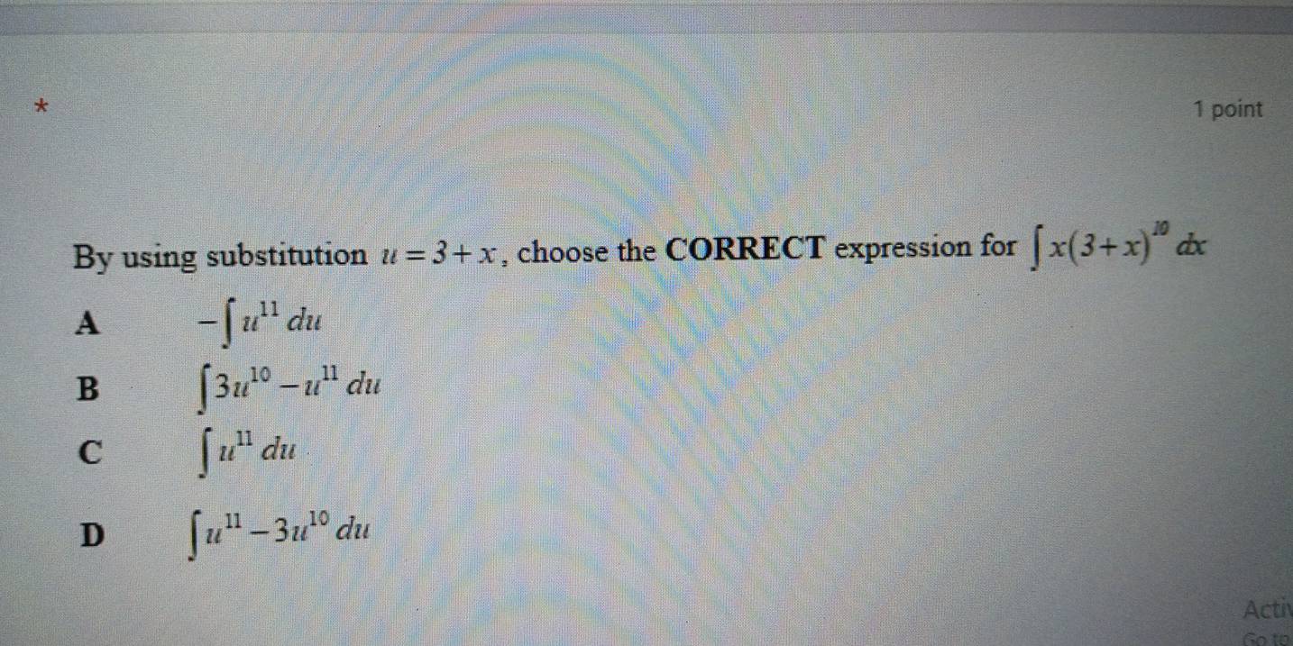 By using substitution u=3+x , choose the CORRECT expression for ∈t x(3+x)^10 d Y
A -∈t u^(11)du
B ∈t 3u^(10)-u^(11)du
C ∈t u^(11)du
D ∈t u^(11)-3u^(10)du
Acti
Go to