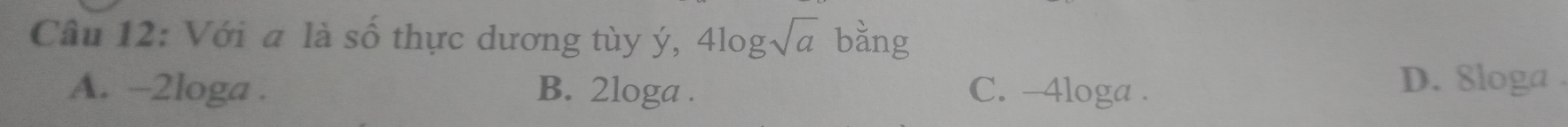 Với a là số thực dương tùy ý, 4log sqrt(a) bằng
A. -2loga. B. 2loga. C. -4loga.
D. Sloga .