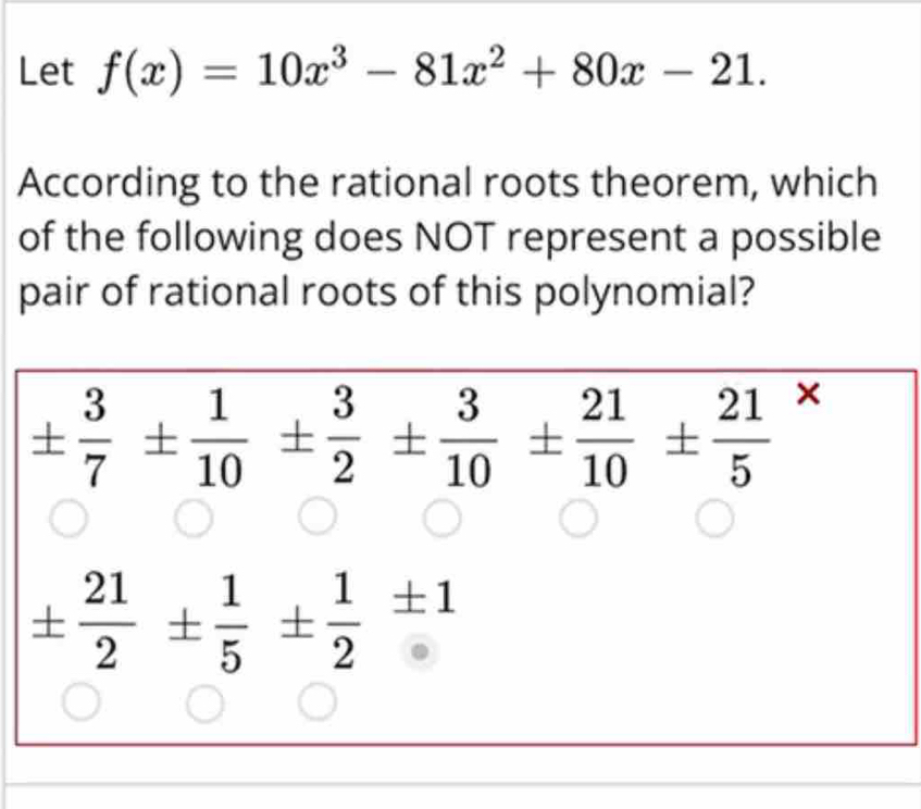 Let f(x)=10x^3-81x^2+80x-21.
According to the rational roots theorem, which
of the following does NOT represent a possible
pair of rational roots of this polynomial?