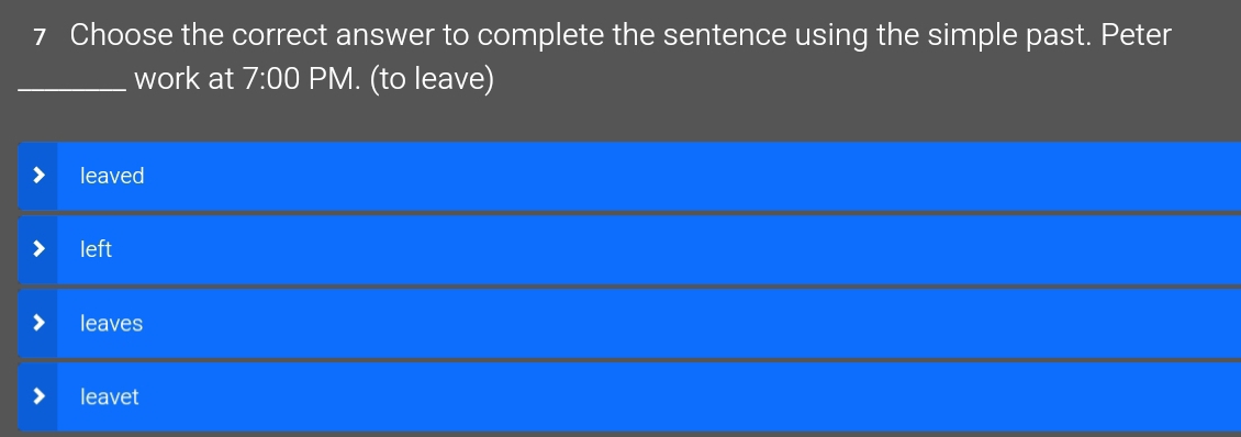 Choose the correct answer to complete the sentence using the simple past. Peter
_work at 7:00 PM. (to leave)
leaved
left
leaves
leavet