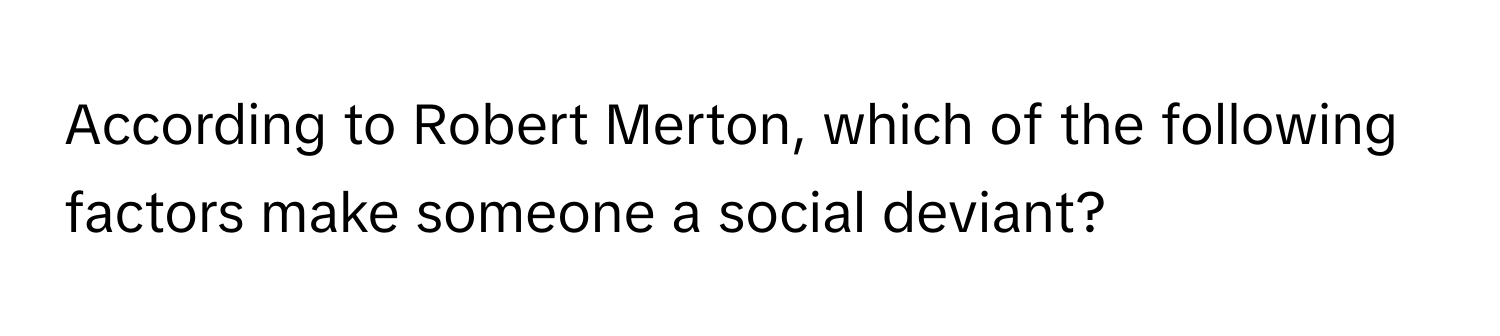 According to Robert Merton, which of the following factors make someone a social deviant?