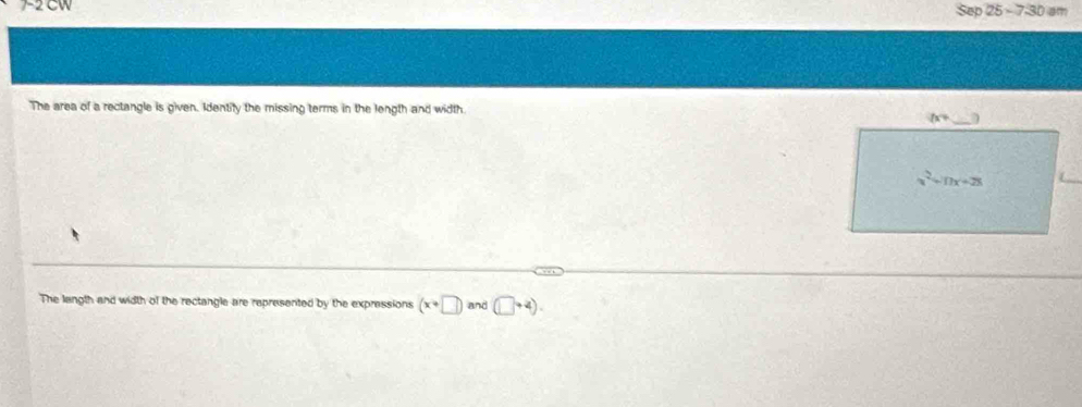 Sep 25 - 7-30 am
The area of a rectangle is given. Identify the missing terms in the length and width
The langth and width of the rectangle are represented by the expressions (x+□ )and(□ +4).