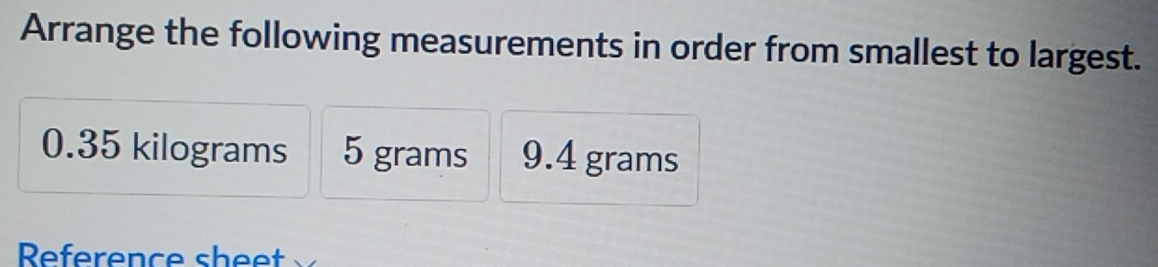 Arrange the following measurements in order from smallest to largest.
0.35 kilograms 5 grams 9.4 grams
Rference sheet