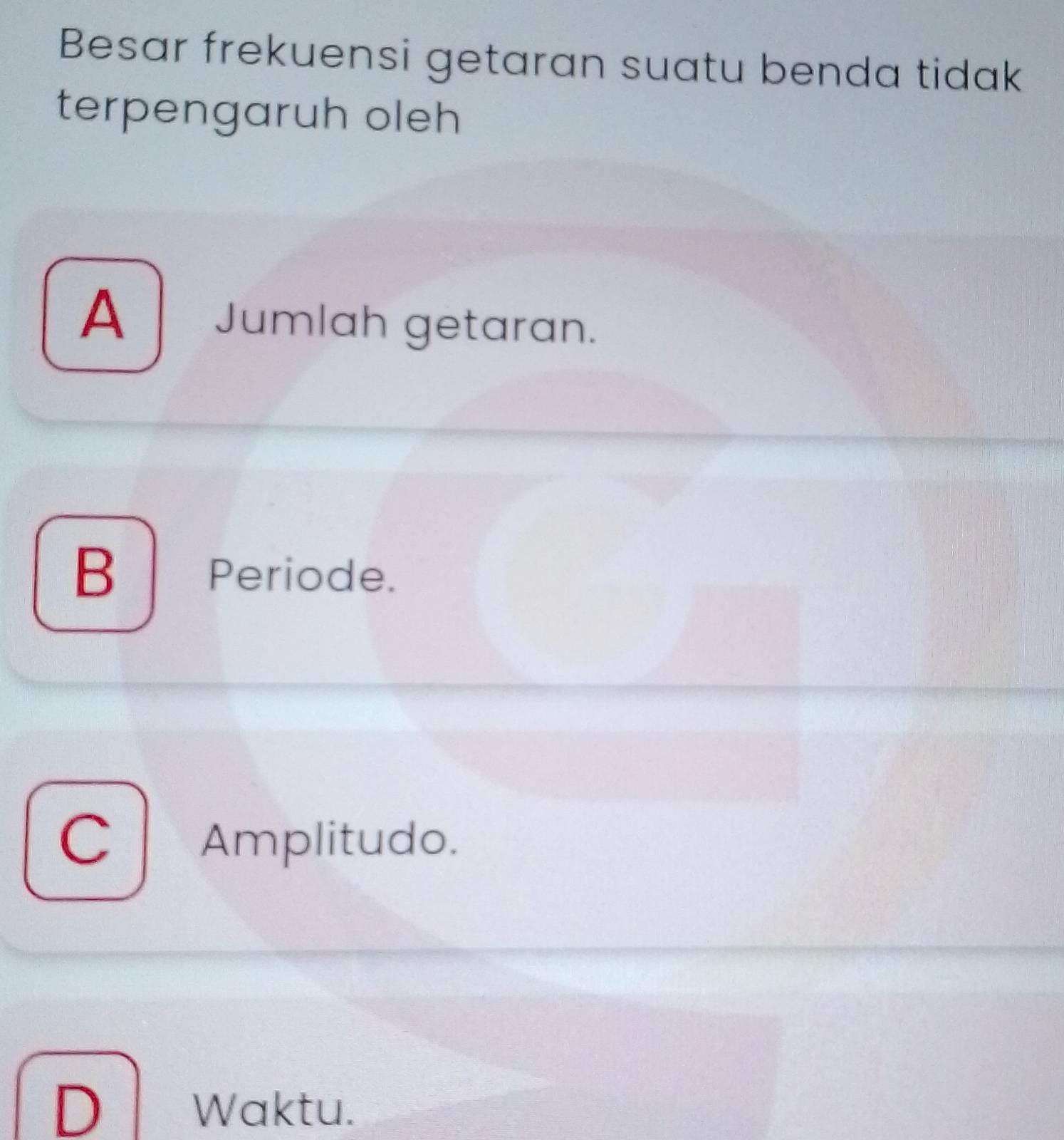 Besar frekuensi getaran suatu benda tidak
terpengaruh oleh
A Jumlah getaran.
B Periode.
C Amplitudo.
D Waktu.