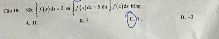 Nếu ∈tlimits _0^1f(x)dx=2 và ∈tlimits _1^3f(x)dx=5 thì ∈tlimits _0^3f(x)dx bàng
A. 10. B. 3. C.) 7. D. -3.